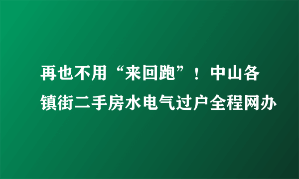 再也不用“来回跑”！中山各镇街二手房水电气过户全程网办