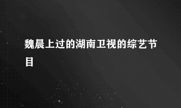 魏晨上过的湖南卫视的综艺节目