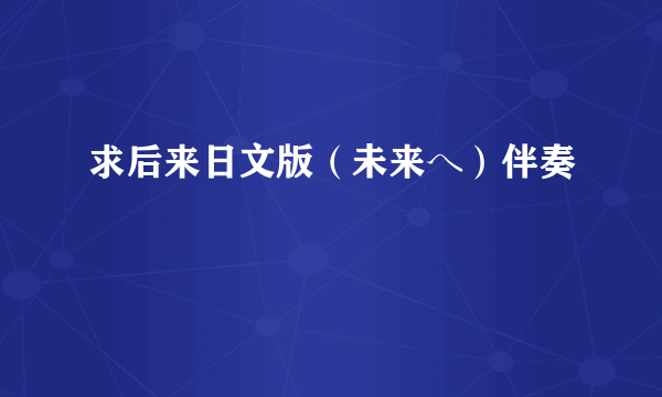 求后来日文版（未来へ）伴奏