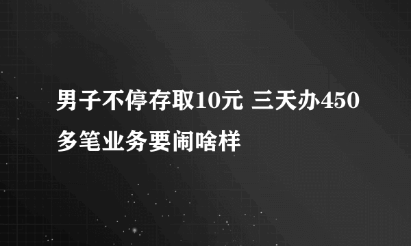 男子不停存取10元 三天办450多笔业务要闹啥样