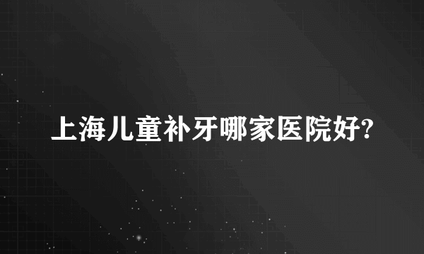 上海儿童补牙哪家医院好?