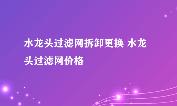 水龙头过滤网拆卸更换 水龙头过滤网价格