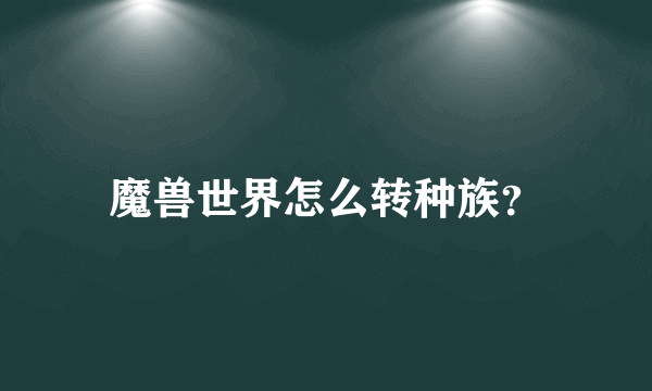 魔兽世界怎么转种族？