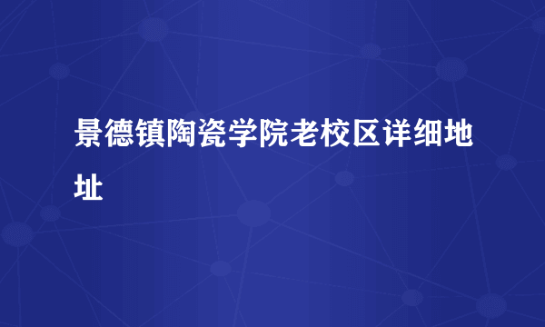 景德镇陶瓷学院老校区详细地址