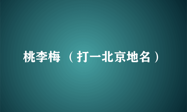 桃李梅 （打一北京地名）