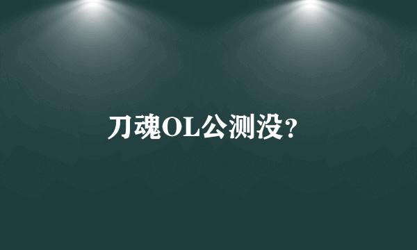 刀魂OL公测没？