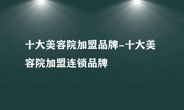 十大美容院加盟品牌-十大美容院加盟连锁品牌