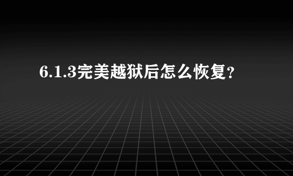 6.1.3完美越狱后怎么恢复？