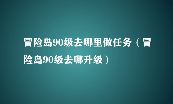 冒险岛90级去哪里做任务（冒险岛90级去哪升级）
