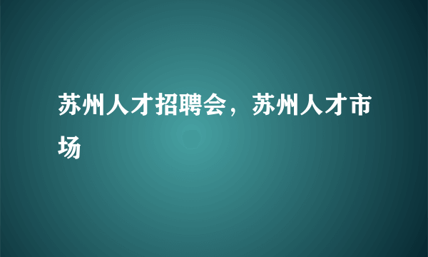 苏州人才招聘会，苏州人才市场