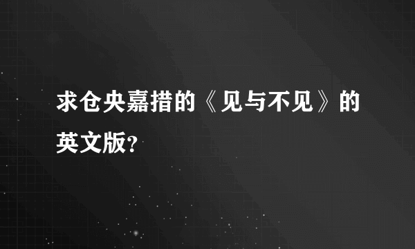 求仓央嘉措的《见与不见》的英文版？