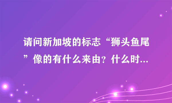 请问新加坡的标志“狮头鱼尾”像的有什么来由？什么时候建成的呢？