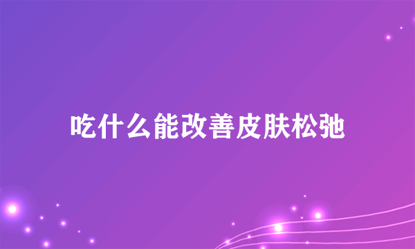 吃什么能改善皮肤松弛