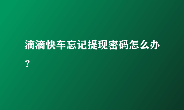 滴滴快车忘记提现密码怎么办？