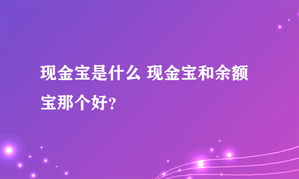 现金宝是什么 现金宝和余额宝那个好？