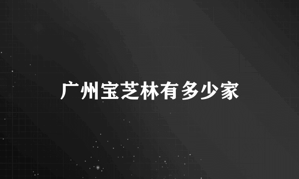 广州宝芝林有多少家