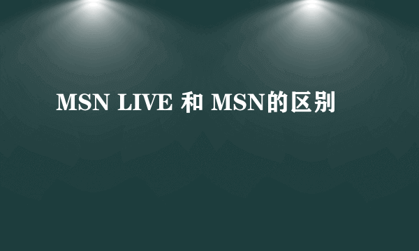 MSN LIVE 和 MSN的区别