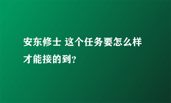 安东修士 这个任务要怎么样才能接的到？