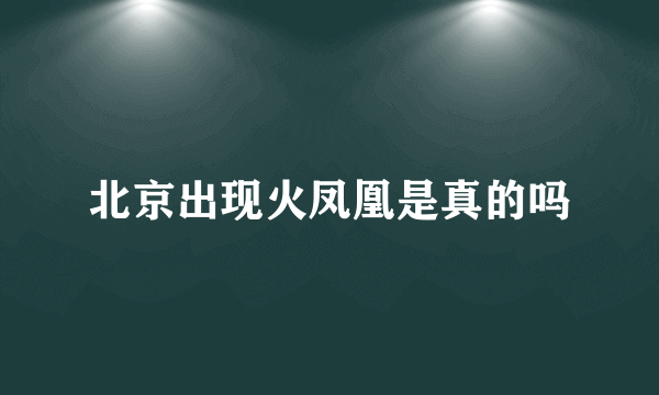 北京出现火凤凰是真的吗