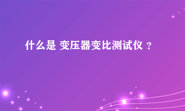 什么是 变压器变比测试仪 ？