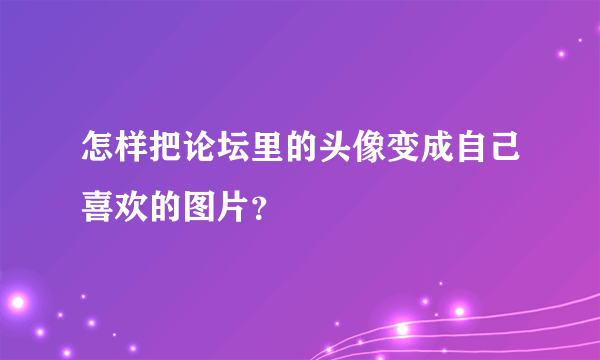 怎样把论坛里的头像变成自己喜欢的图片？
