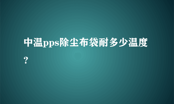 中温pps除尘布袋耐多少温度？