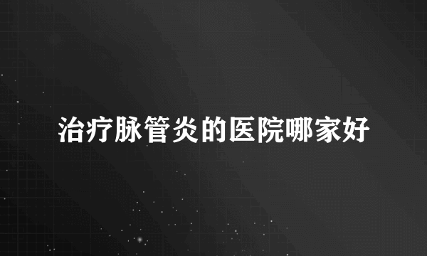 治疗脉管炎的医院哪家好