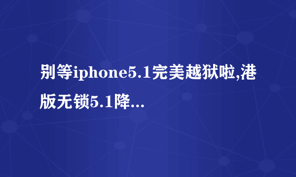 别等iphone5.1完美越狱啦,港版无锁5.1降级5.01或5.01平刷完美越狱教程