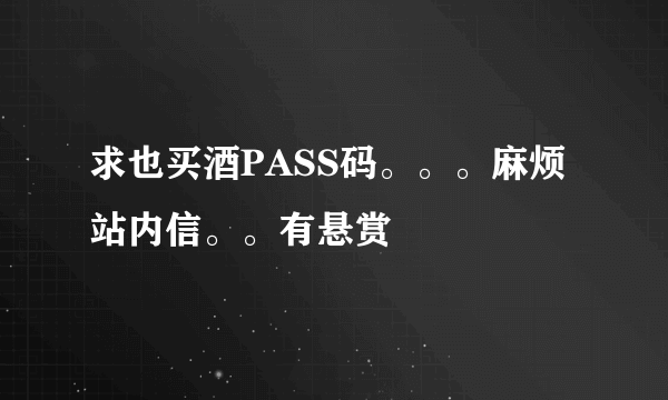 求也买酒PASS码。。。麻烦站内信。。有悬赏