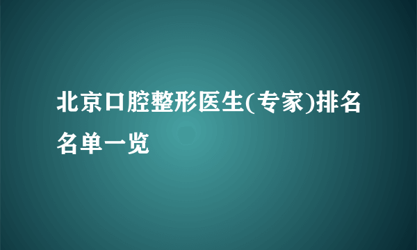 北京口腔整形医生(专家)排名名单一览