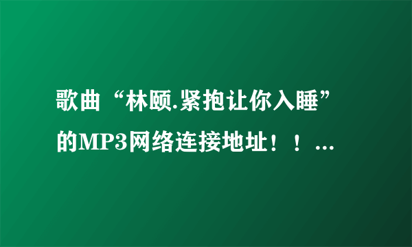 歌曲“林颐.紧抱让你入睡”的MP3网络连接地址！！！谢！急！！！