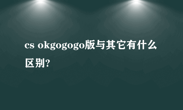 cs okgogogo版与其它有什么区别?