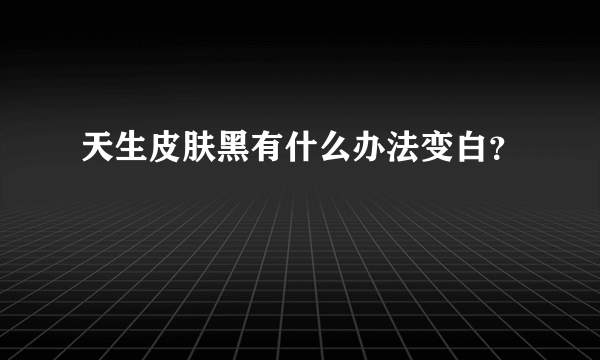 天生皮肤黑有什么办法变白？