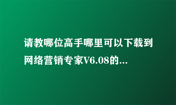 请教哪位高手哪里可以下载到网络营销专家V6.08的破解版补丁