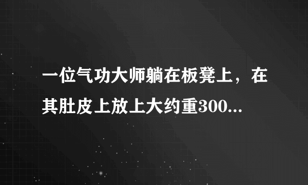 一位气功大师躺在板凳上，在其肚皮上放上大约重300N的大石头，一位壮汉高高举起大锤，使劲向石头上砸去，只听得石头咔嚓一声破裂，而气功大师却完好无损，旁观者无不惊叹其神奇。这是什么原因？