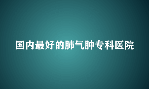 国内最好的肺气肿专科医院