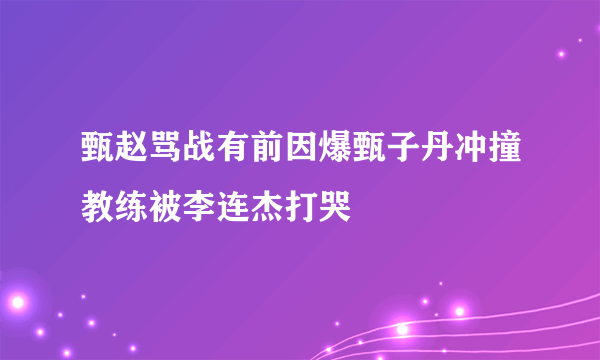 甄赵骂战有前因爆甄子丹冲撞教练被李连杰打哭