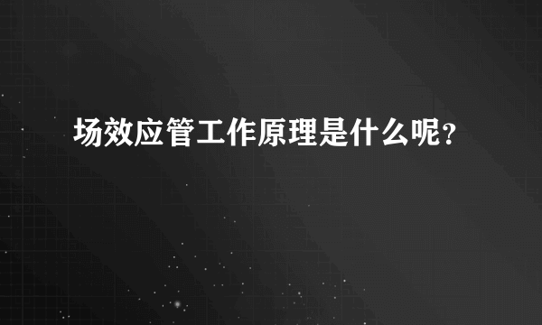 场效应管工作原理是什么呢？