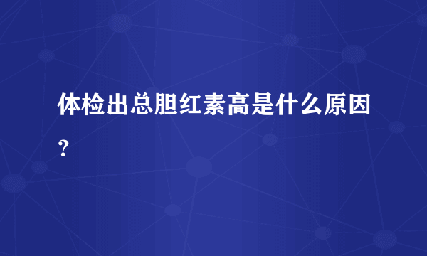 体检出总胆红素高是什么原因？