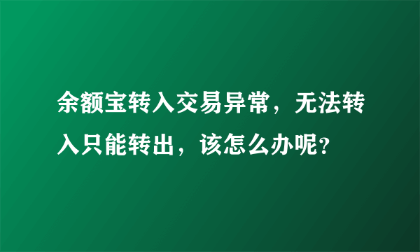 余额宝转入交易异常，无法转入只能转出，该怎么办呢？