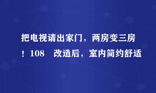 把电视请出家门，两房变三房！108㎡改造后，室内简约舒适
