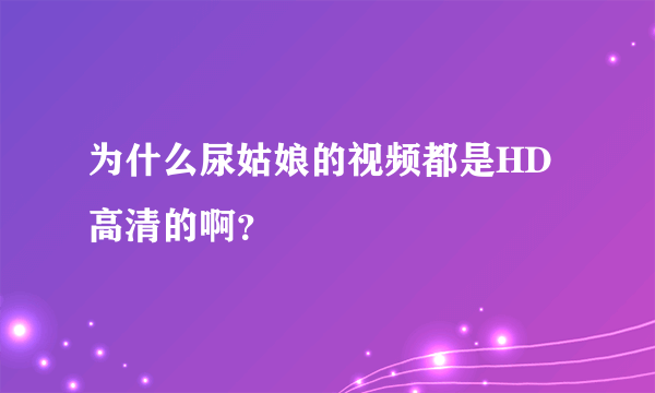 为什么尿姑娘的视频都是HD高清的啊？