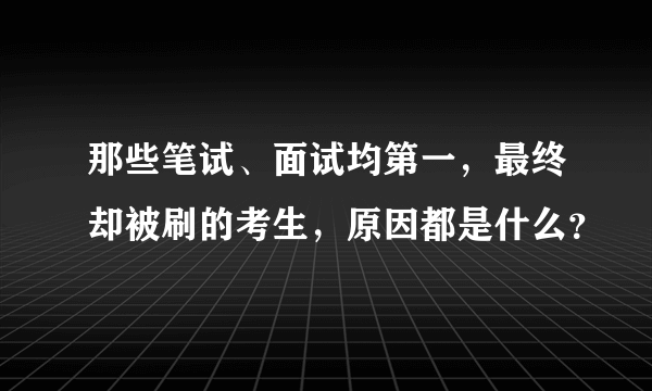那些笔试、面试均第一，最终却被刷的考生，原因都是什么？