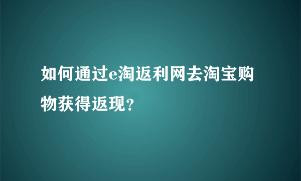 如何通过e淘返利网去淘宝购物获得返现？