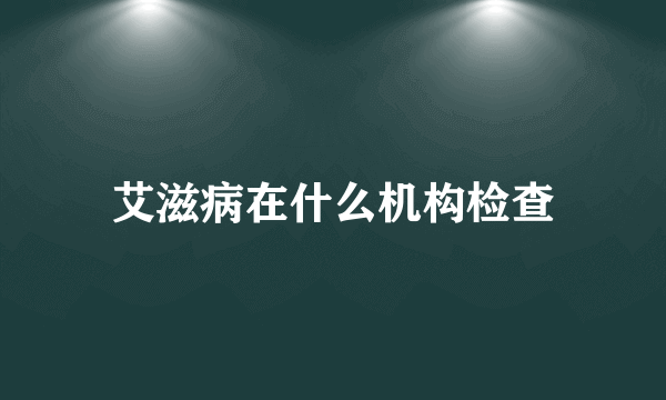艾滋病在什么机构检查