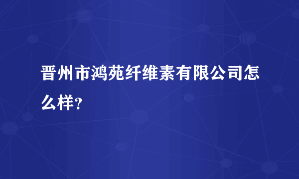 晋州市鸿苑纤维素有限公司怎么样？
