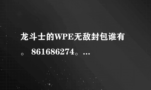 龙斗士的WPE无敌封包谁有。 861686274。。。。。。谢谢