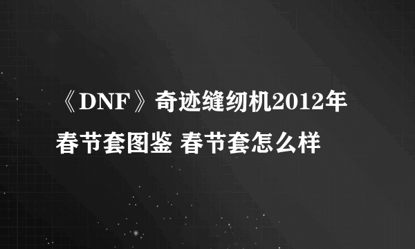 《DNF》奇迹缝纫机2012年春节套图鉴 春节套怎么样