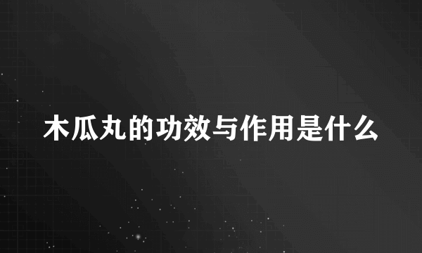 木瓜丸的功效与作用是什么