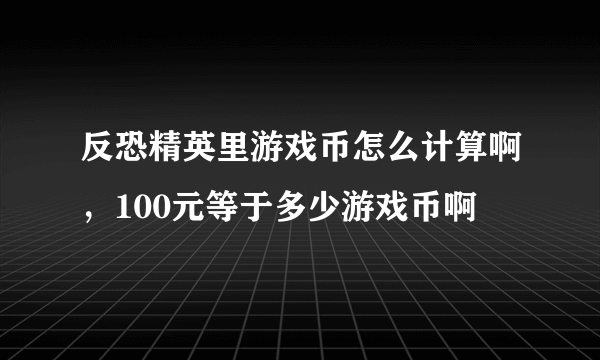 反恐精英里游戏币怎么计算啊，100元等于多少游戏币啊